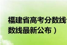 福建省高考分数线公布（2018年福建高考分数线最新公布）