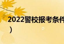 2022警校报考条件新变化（有哪些注意事项）