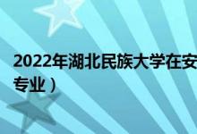 2022年湖北民族大学在安徽招生计划及招生人数（都招什么专业）