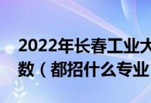 2022年长春工业大学各省招生计划及招生人数（都招什么专业）