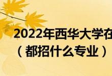 2022年西华大学在江西招生计划及招生人数（都招什么专业）