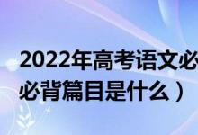 2022年高考语文必背篇目（2022年高考语文必背篇目是什么）