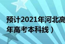 预计2021年河北高考本科线（预计河北2022年高考本科线）