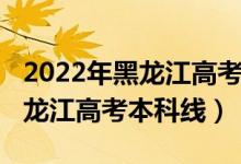 2022年黑龙江高考文科人数（预计2022年黑龙江高考本科线）