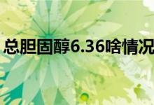 总胆固醇6.36啥情况（总胆固醇6.36严重吗）