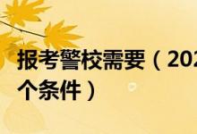 报考警校需要（2022报考警校必须要达到的6个条件）