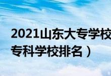 2021山东大专学校排名榜（2022年山东十大专科学校排名）