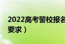 2022高考警校报名流程是什么（有哪些报考要求）