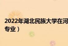 2022年湖北民族大学在河北招生计划及招生人数（都招什么专业）