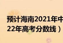 预计海南2021年中考分数线（预估海南省2022年高考分数线）