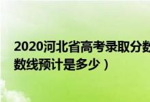 2020河北省高考录取分数线是多少（2022河北高考录取分数线预计是多少）