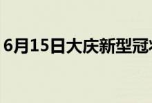 6月15日大庆新型冠状病毒肺炎疫情最新消息