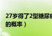 27岁得了2型糖尿病（糖尿病2型生存期30年的概率）