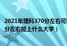 2021年理科370分左右可以上什么大学（2022高考理科370分左右能上什么大学）