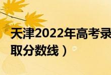 天津2022年高考录取率（天津2022年高考录取分数线）