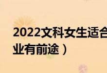 2022文科女生适合学什么专业（哪些文科专业有前途）