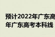 预计2022年广东高考文科分数线（预计2022年广东高考本科线）