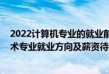 2022计算机专业的就业前景与方向（2022计算机科学与技术专业就业方向及薪资待遇）