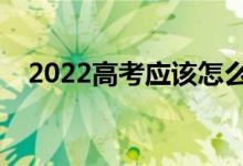 2022高考应该怎么填报志愿（如何填报）