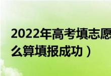 2022年高考填志愿是多久（2022志愿填报怎么算填报成功）