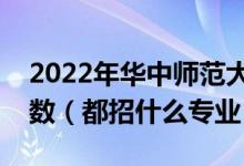 2022年华中师范大学各省招生计划及招生人数（都招什么专业）