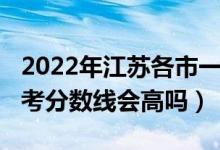 2022年江苏各市一模分数线（江苏2022年高考分数线会高吗）