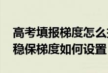 高考填报梯度怎么把握（2022高考填志愿冲稳保梯度如何设置）