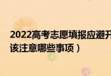 2022高考志愿填报应避开哪些误区（2022填报高考志愿应该注意哪些事项）