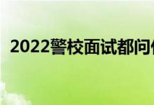 2022警校面试都问什么问题（该如何回答）