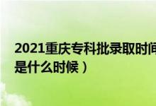 2021重庆专科批录取时间（2021年重庆高考专科录取时间是什么时候）