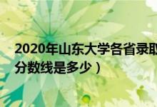 2020年山东大学各省录取分数线（2021山东大学各省录取分数线是多少）