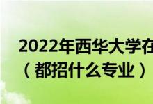 2022年西华大学在浙江招生计划及招生人数（都招什么专业）