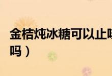 金桔炖冰糖可以止咳吗（冰糖炖金桔可以止咳吗）