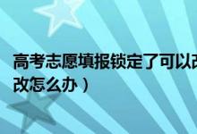 高考志愿填报锁定了可以改吗（2022高考志愿填报锁定了想改怎么办）