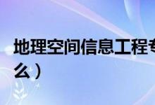 地理空间信息工程专业课程有哪些（主要学什么）