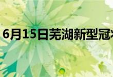 6月15日芜湖新型冠状病毒肺炎疫情最新消息