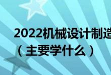 2022机械设计制造及其自动化专业就业方向（主要学什么）