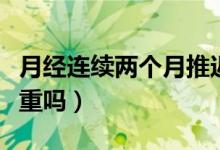 月经连续两个月推迟十天（月经推迟两个月严重吗）