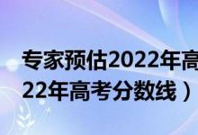 专家预估2022年高考分数线（预估江苏省2022年高考分数线）