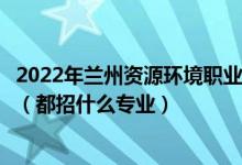 2022年兰州资源环境职业技术大学各省招生计划及招生人数（都招什么专业）