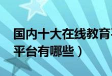 国内十大在线教育平台排名2022（好的线上平台有哪些）