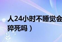 人24小时不睡觉会猝死吗（24小时不睡觉会猝死吗）