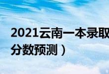 2021云南一本录取分数（云南2022一本录取分数预测）