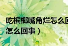 吃槟榔嘴角烂怎么回事（吃槟榔导致嘴巴溃烂怎么回事）