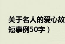 关于名人的爱心故事50字（关于爱心的名人短事例50字）