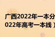 广西2022年一本分数线预计多少（预计广西2022年高考一本线）