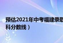 预估2021年中考福建录取分数线（预估福建2022年高考本科分数线）