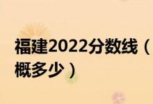 福建2022分数线（福建2022年高考分数线大概多少）