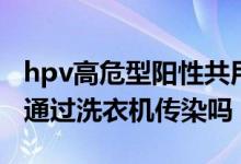 hpv高危型阳性共用洗衣机会传染吗（hpv会通过洗衣机传染吗）