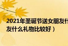 2021年圣诞节送女朋友什么礼物好（2021年圣诞节送女朋友什么礼物比较好）